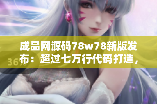 成品网源码78w78新版发布：超过七万行代码打造，功能强大，定制性高