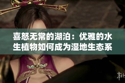 喜怒无常的湖泊：优雅的水生植物如何成为湿地生态系统的中流砥柱