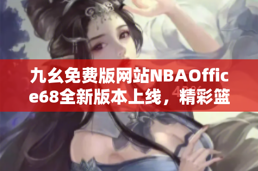 九幺免费版网站NBAOffice68全新版本上线，精彩篮球赛事一网打尽