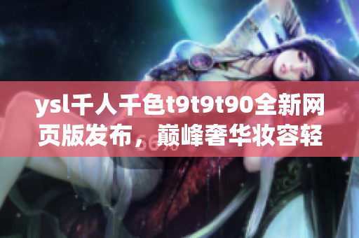 ysl千人千色t9t9t90全新网页版发布，巅峰奢华妆容轻松打造