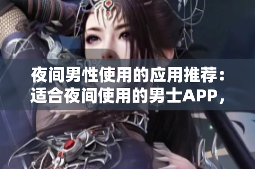 夜间男性使用的应用推荐：适合夜间使用的男士APP，助您度过深夜时光