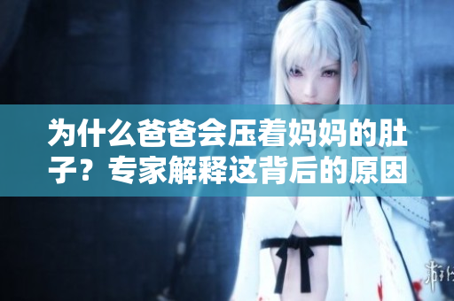 为什么爸爸会压着妈妈的肚子？专家解释这背后的原因