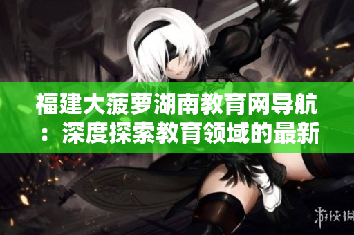 福建大菠萝湖南教育网导航：深度探索教育领域的最新动态