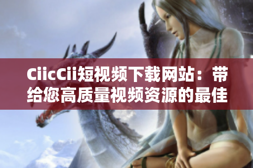 CiicCii短视频下载网站：带给您高质量视频资源的最佳选择