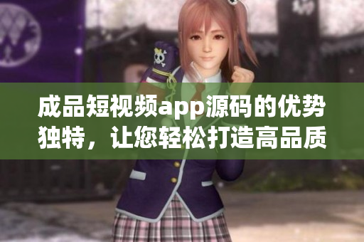 成品短视频app源码的优势独特，让您轻松打造高品质短视频应用