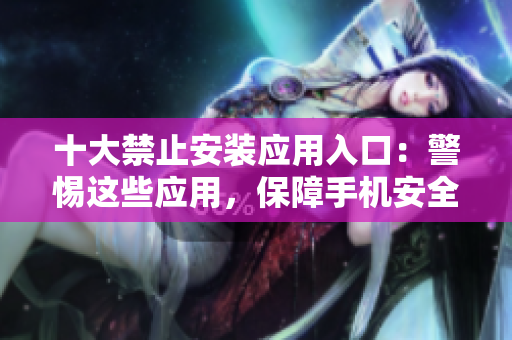 十大禁止安装应用入口：警惕这些应用，保障手机安全