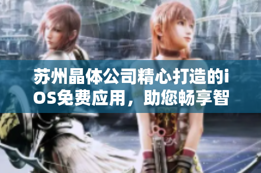 苏州晶体公司精心打造的iOS免费应用，助您畅享智慧生活，快速了解产品特色及功能的详细介绍