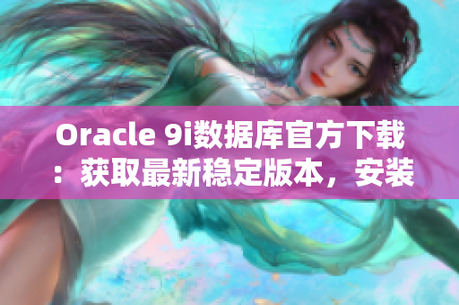 Oracle 9i数据库官方下载：获取最新稳定版本，安装下载地址及步骤%;