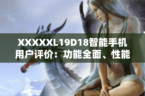 XXXXXL19D18智能手机用户评价：功能全面、性能稳定，满足用户多样化需求
