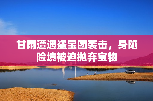 甘雨遭遇盗宝团袭击，身陷险境被迫抛弃宝物