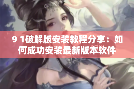 9 1破解版安装教程分享：如何成功安装最新版本软件
