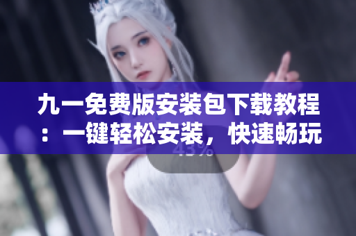 九一免费版安装包下载教程：一键轻松安装，快速畅玩游戏