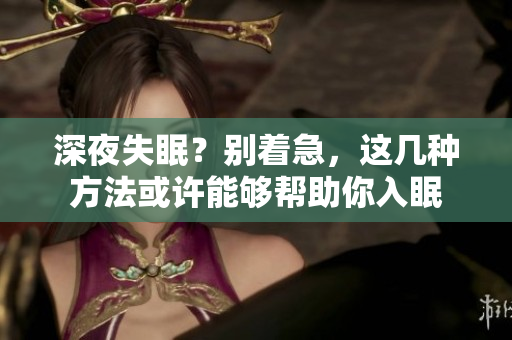 深夜失眠？别着急，这几种方法或许能够帮助你入眠