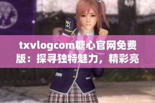 txvlogcom糖心官网免费版：探寻独特魅力，精彩亮点大揭秘