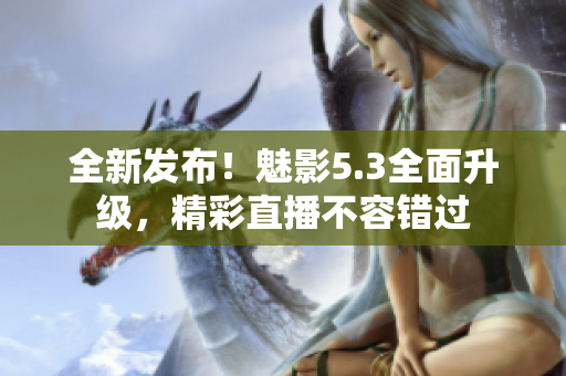 全新发布！魅影5.3全面升级，精彩直播不容错过