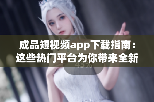 成品短视频app下载指南：这些热门平台为你带来全新视听体验