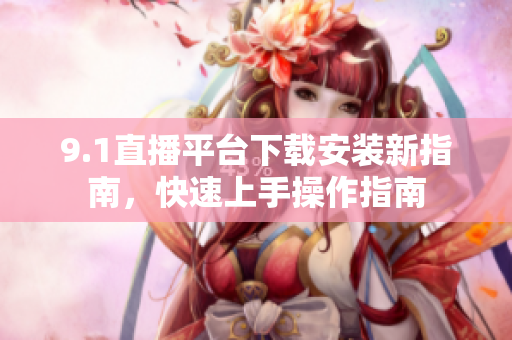 9.1直播平台下载安装新指南，快速上手操作指南