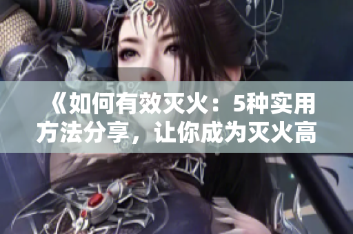 《如何有效灭火：5种实用方法分享，让你成为灭火高手》