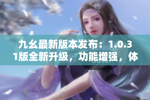 九幺最新版本发布：1.0.31版全新升级，功能增强，体验提升