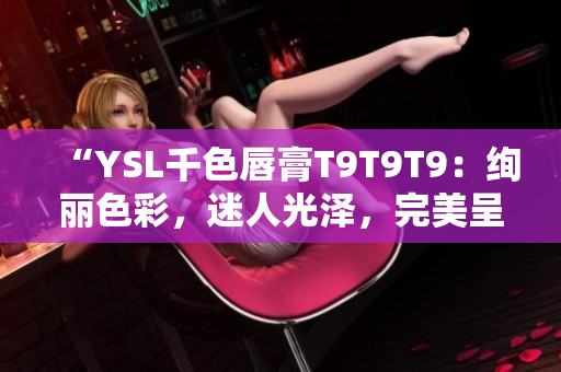 “YSL千色唇膏T9T9T9：绚丽色彩，迷人光泽，完美呈现！”