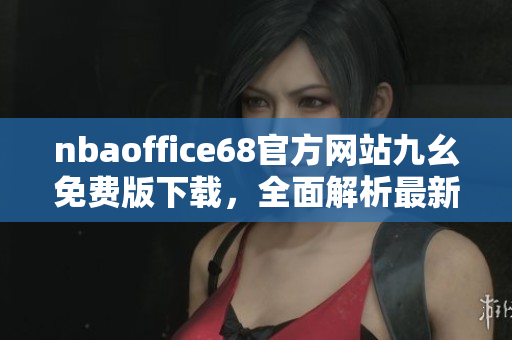 nbaoffice68官方网站九幺免费版下载，全面解析最新篮球赛事最佳工具