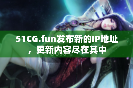 51CG.fun发布新的IP地址，更新内容尽在其中