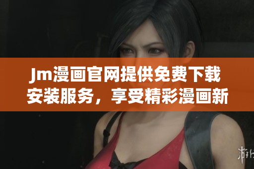 Jm漫画官网提供免费下载安装服务，享受精彩漫画新体验