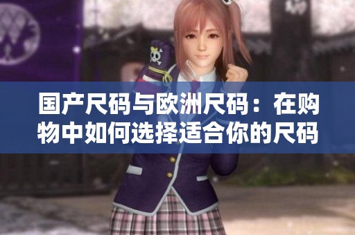 国产尺码与欧洲尺码：在购物中如何选择适合你的尺码？