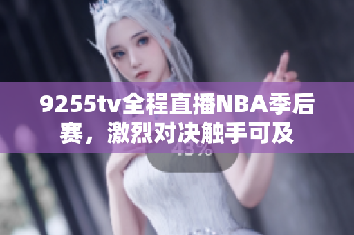 9255tv全程直播NBA季后赛，激烈对决触手可及