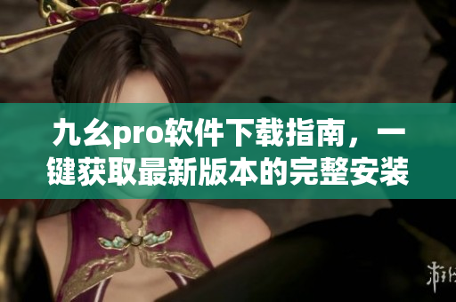九幺pro软件下载指南，一键获取最新版本的完整安装包