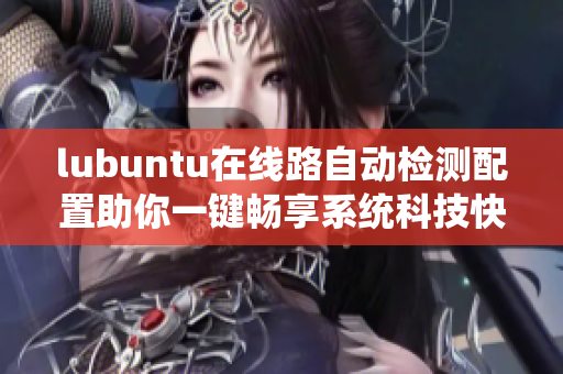lubuntu在线路自动检测配置助你一键畅享系统科技快感