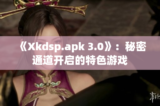 《Xkdsp.apk 3.0》：秘密通道开启的特色游戏