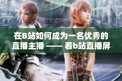 在B站如何成为一名优秀的直播主播 —— 看b站直播屏幕的春雨,怎么用