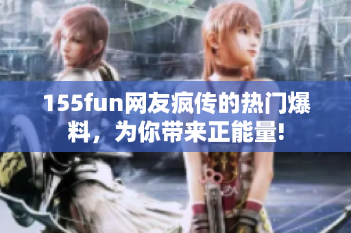 155fun网友疯传的热门爆料，为你带来正能量!