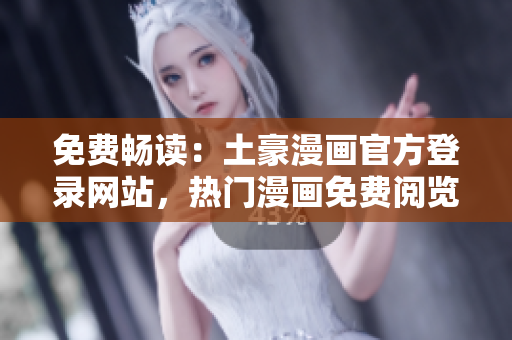 免费畅读：土豪漫画官方登录网站，热门漫画免费阅览通道