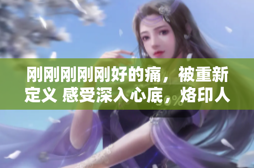 刚刚刚刚刚好的痛，被重新定义 感受深入心底，烙印人生航程
