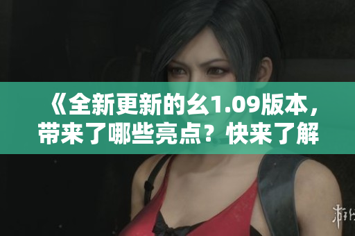 《全新更新的幺1.09版本，带来了哪些亮点？快来了解最新的干货！》