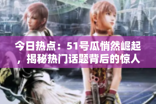 今日热点：51号瓜悄然崛起，揭秘热门话题背后的惊人真相