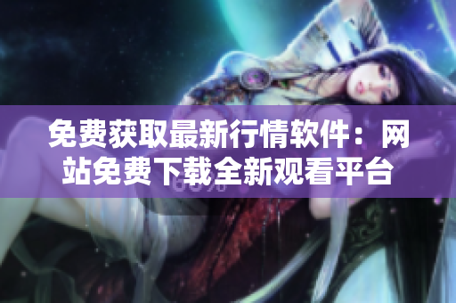 免费获取最新行情软件：网站免费下载全新观看平台