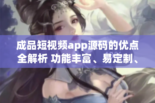成品短视频app源码的优点全解析 功能丰富、易定制、稳定性强