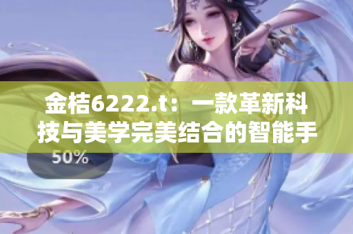 金桔6222.t：一款革新科技与美学完美结合的智能手机