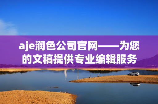 aje润色公司官网——为您的文稿提供专业编辑服务