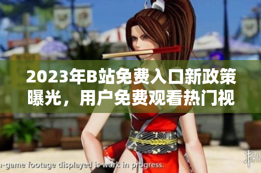 2023年B站免费入口新政策曝光，用户免费观看热门视频