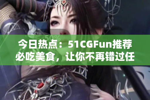 今日热点：51CGFun推荐必吃美食，让你不再错过任何新鲜好味