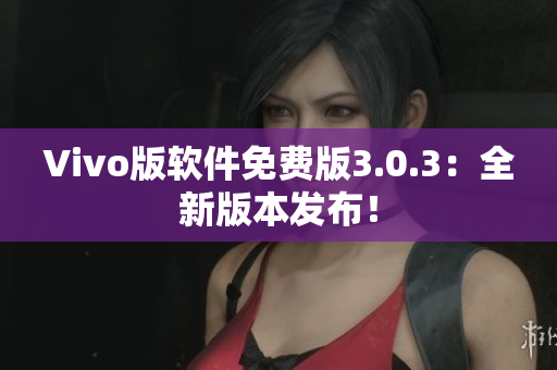 Vivo版软件免费版3.0.3：全新版本发布！