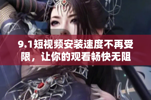 9.1短视频安装速度不再受限，让你的观看畅快无阻