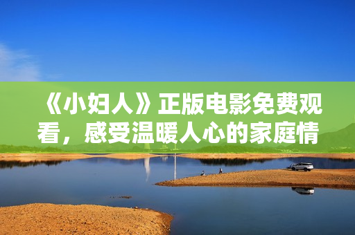 《小妇人》正版电影免费观看，感受温暖人心的家庭情怀