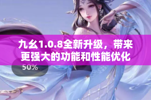 九幺1.0.8全新升级，带来更强大的功能和性能优化