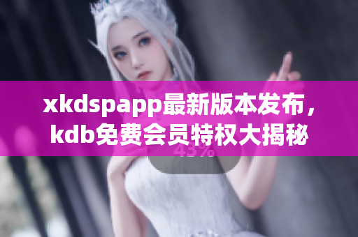 xkdspapp最新版本发布，kdb免费会员特权大揭秘