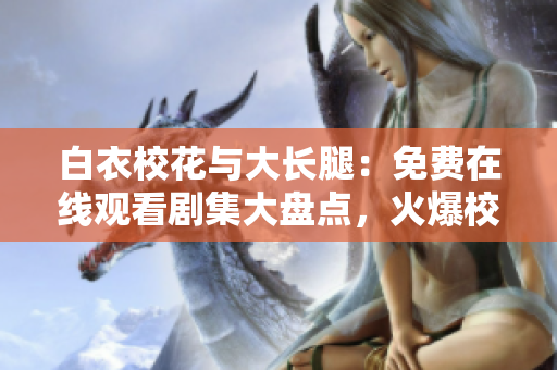 白衣校花与大长腿：免费在线观看剧集大盘点，火爆校园爱情剧最新热播！